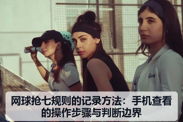 网球抢七规则的记录方法：手机查看的操作步骤与判断边界